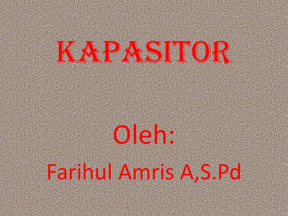 KAPASITOR Oleh: Farihul Amris A,S.Pd