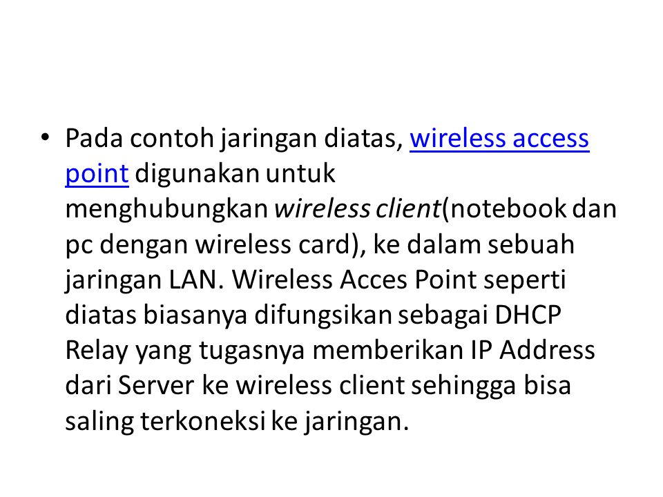 Pada contoh jaringan diatas, wireless access point digunakan untuk menghubungkan wireless client(notebook dan pc dengan wireless card), ke dalam sebuah jaringan LAN.