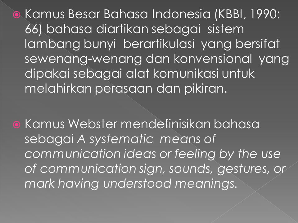 Kamus Besar Bahasa Indonesia (KBBI, 1990: 66) bahasa diartikan sebagai sistem lambang bunyi berartikulasi yang bersifat sewenang-wenang dan konvensional yang dipakai sebagai alat komunikasi untuk melahirkan perasaan dan pikiran.