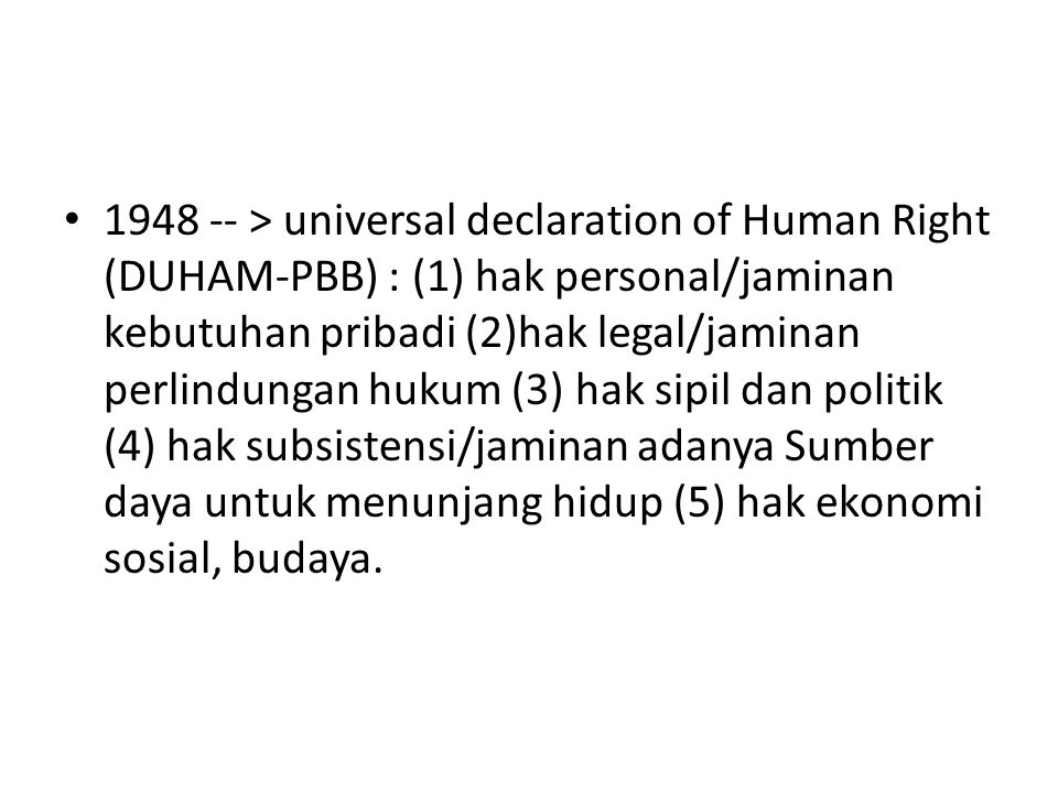 > universal declaration of Human Right (DUHAM-PBB) : (1) hak personal/jaminan kebutuhan pribadi (2)hak legal/jaminan perlindungan hukum (3) hak sipil dan politik (4) hak subsistensi/jaminan adanya Sumber daya untuk menunjang hidup (5) hak ekonomi sosial, budaya.