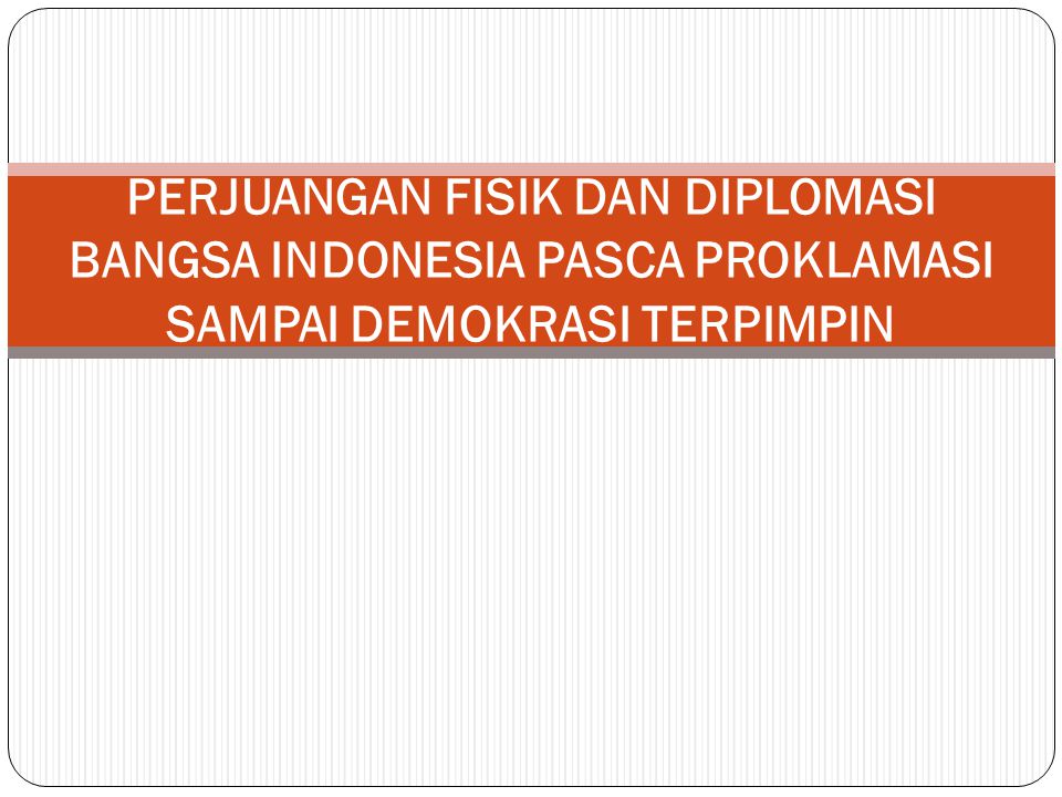 PERJUANGAN FISIK DAN DIPLOMASI BANGSA INDONESIA PASCA PROKLAMASI SAMPAI DEMOKRASI TERPIMPIN