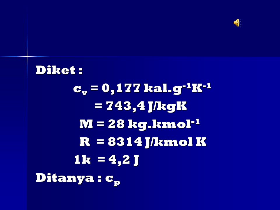 Diket : cv = 0,177 kal.g-1K-1. = 743,4 J/kgK. M = 28 kg.kmol-1. R = 8314 J/kmol K. 1k = 4,2 J.