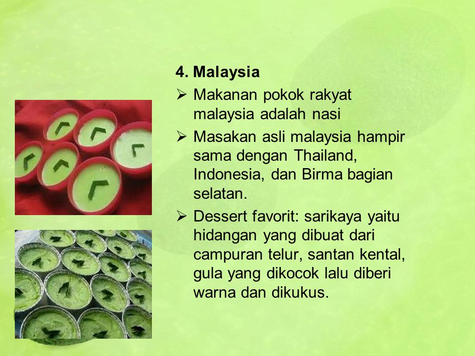 4. Malaysia Makanan pokok rakyat malaysia adalah nasi. Masakan asli malaysia hampir sama dengan Thailand, Indonesia, dan Birma bagian selatan.