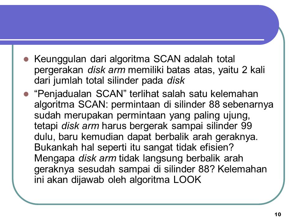 Keunggulan dari algoritma SCAN adalah total pergerakan disk arm memiliki batas atas, yaitu 2 kali dari jumlah total silinder pada disk