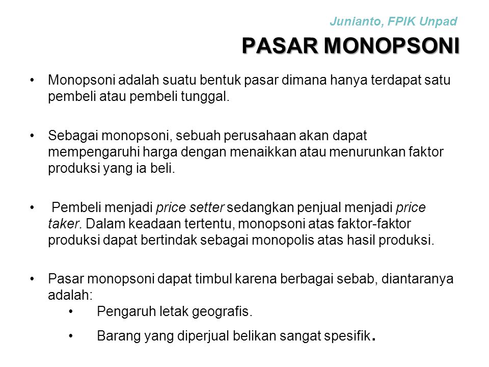 Junianto, FPIK Unpad PASAR MONOPSONI. Monopsoni adalah suatu bentuk pasar dimana hanya terdapat satu pembeli atau pembeli tunggal.