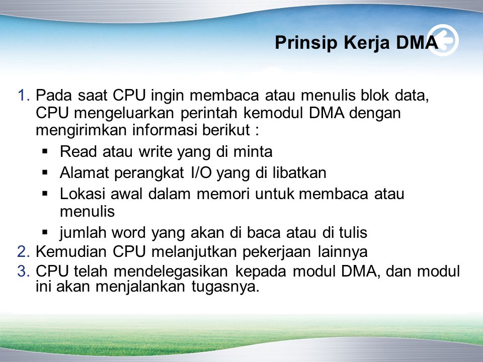 Prinsip Kerja DMA Pada saat CPU ingin membaca atau menulis blok data, CPU mengeluarkan perintah kemodul DMA dengan mengirimkan informasi berikut :