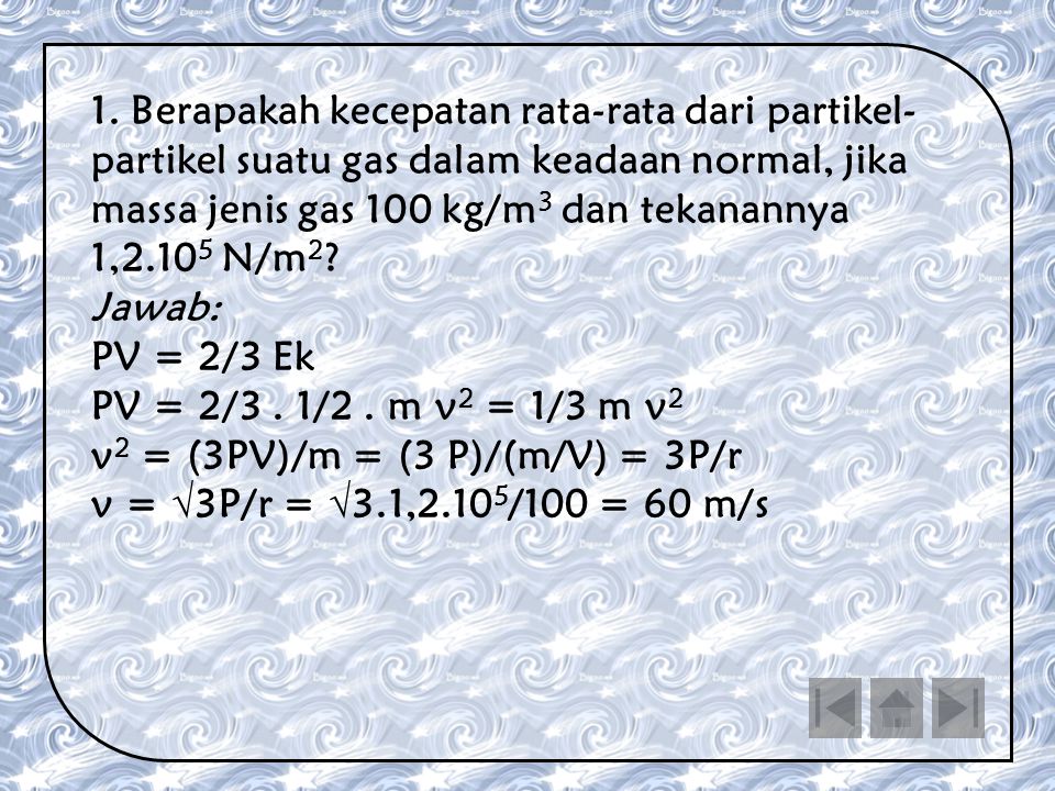 1. Berapakah kecepatan rata-rata dari partikel-partikel suatu gas dalam keadaan normal, jika massa jenis gas 100 kg/m3 dan tekanannya 1,2.105 N/m2