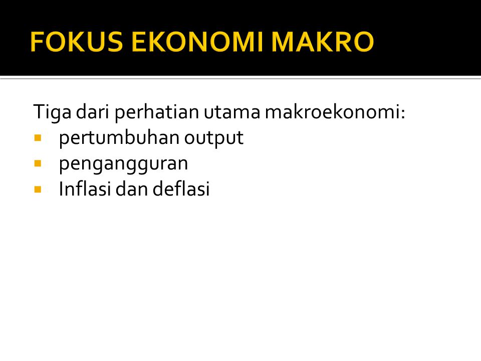 FOKUS EKONOMI MAKRO Tiga dari perhatian utama makroekonomi:
