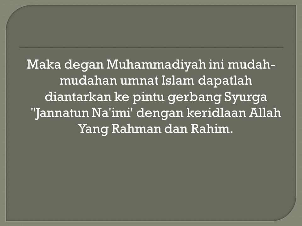 Maka degan Muhammadiyah ini mudah-mudahan umnat Islam dapatlah diantarkan ke pintu gerbang Syurga Jannatun Na imi dengan keridlaan Allah Yang Rahman dan Rahim.