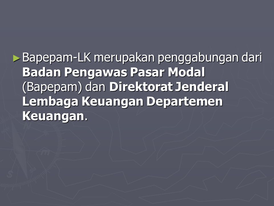 Bapepam-LK merupakan penggabungan dari Badan Pengawas Pasar Modal (Bapepam) dan Direktorat Jenderal Lembaga Keuangan Departemen Keuangan.