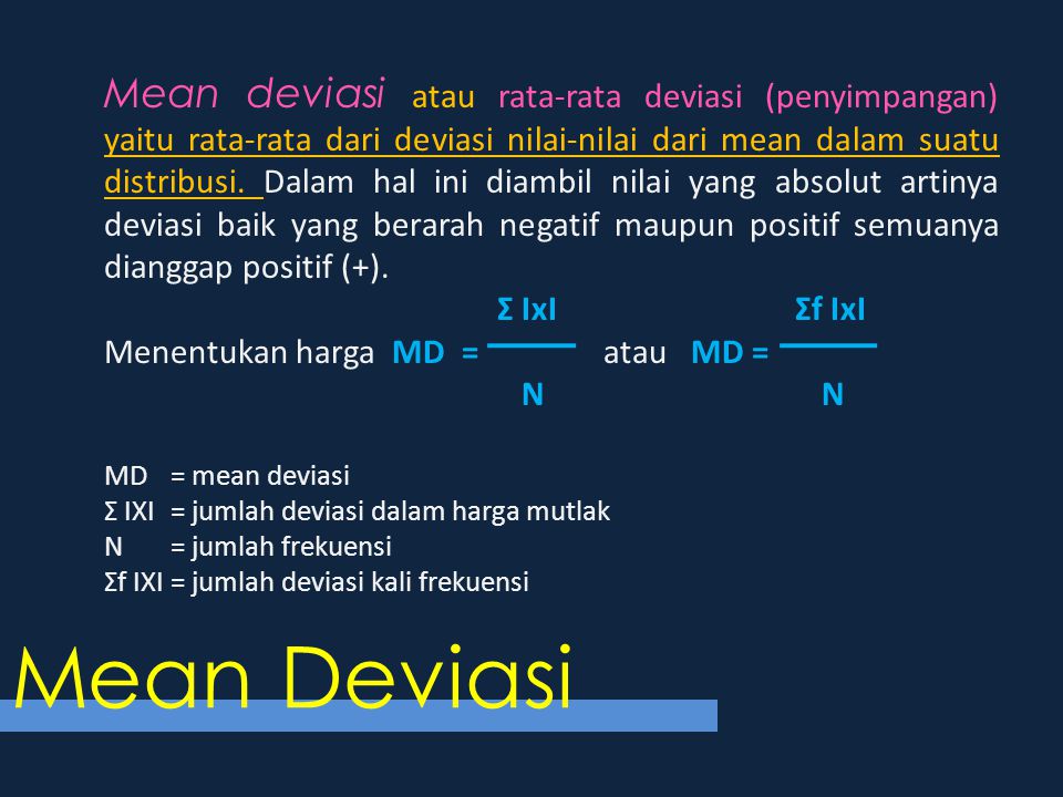 Mean deviasi atau rata-rata deviasi (penyimpangan) yaitu rata-rata dari deviasi nilai-nilai dari mean dalam suatu distribusi. Dalam hal ini diambil nilai yang absolut artinya deviasi baik yang berarah negatif maupun positif semuanya dianggap positif (+).