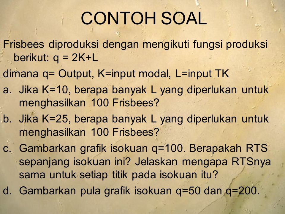 CONTOH SOAL Frisbees diproduksi dengan mengikuti fungsi produksi berikut: q = 2K+L. dimana q= Output, K=input modal, L=input TK.