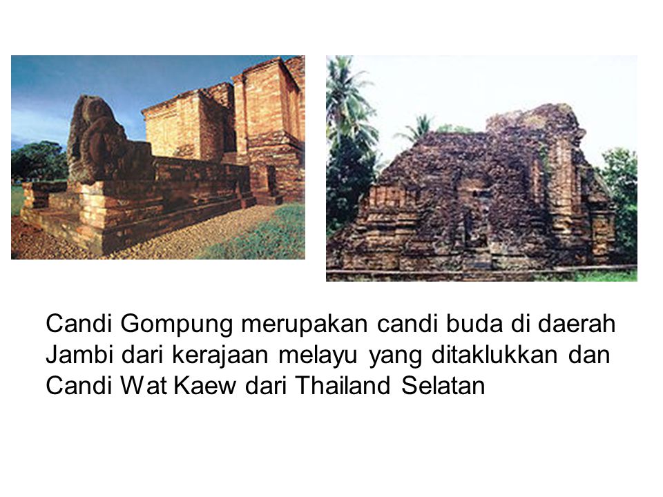 Candi Gompung merupakan candi buda di daerah Jambi dari kerajaan melayu yang ditaklukkan dan Candi Wat Kaew dari Thailand Selatan