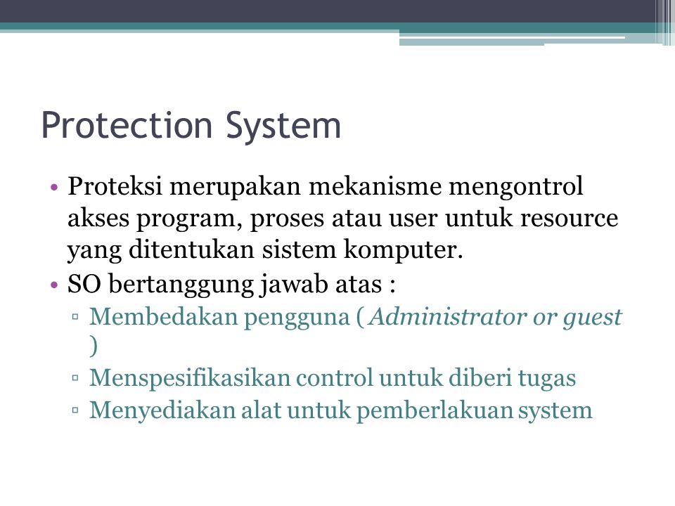 Protection System Proteksi merupakan mekanisme mengontrol akses program, proses atau user untuk resource yang ditentukan sistem komputer.