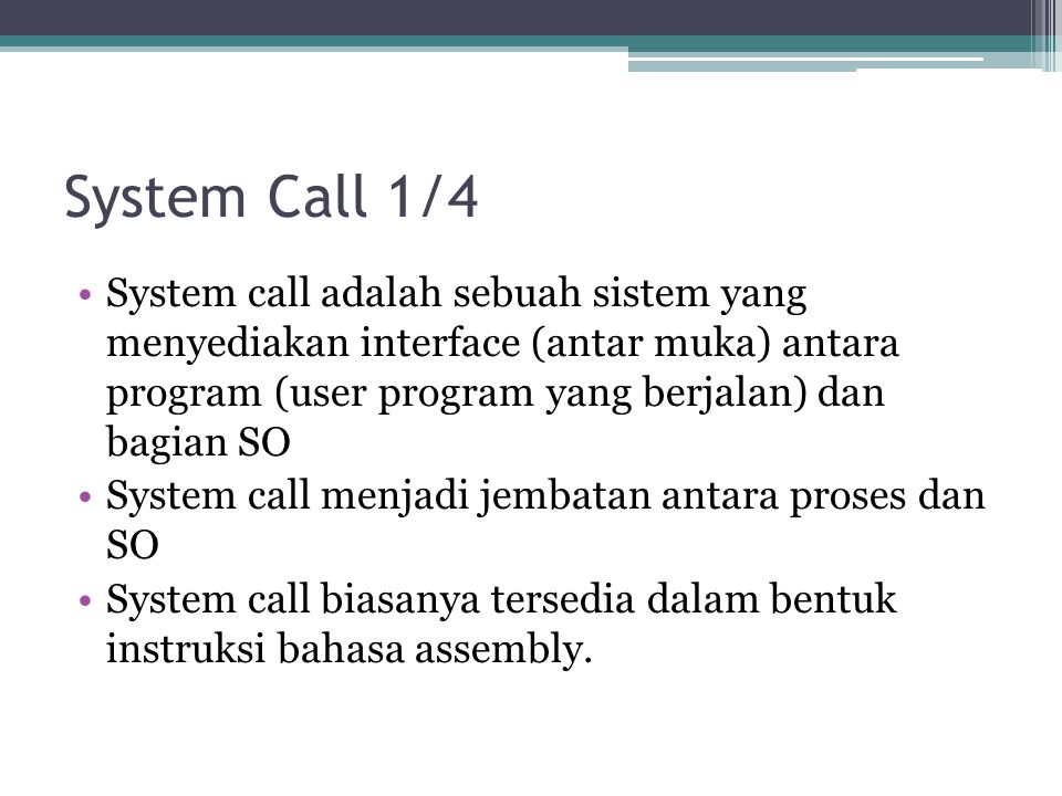 System Call 1/4 System call adalah sebuah sistem yang menyediakan interface (antar muka) antara program (user program yang berjalan) dan bagian SO.