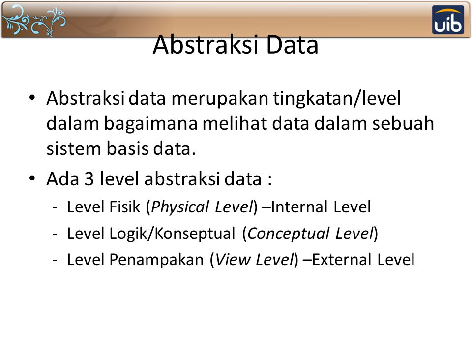 Abstraksi Data Abstraksi data merupakan tingkatan/level dalam bagaimana melihat data dalam sebuah sistem basis data.