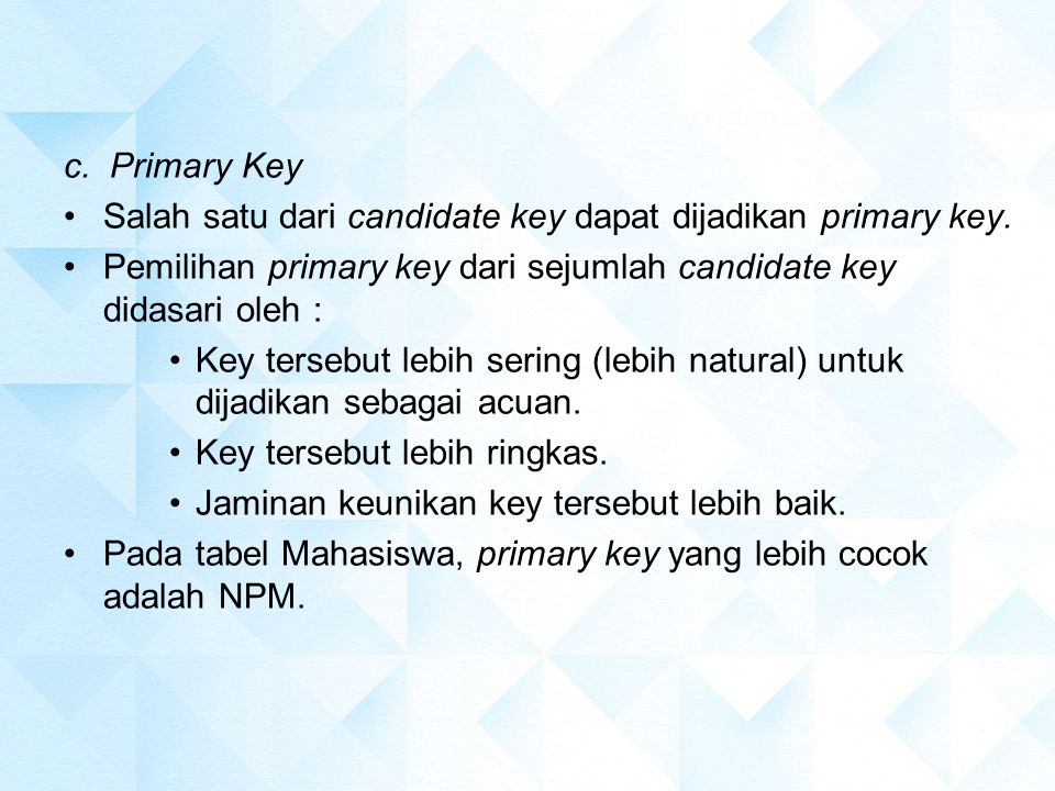 c. Primary Key Salah satu dari candidate key dapat dijadikan primary key. Pemilihan primary key dari sejumlah candidate key didasari oleh :