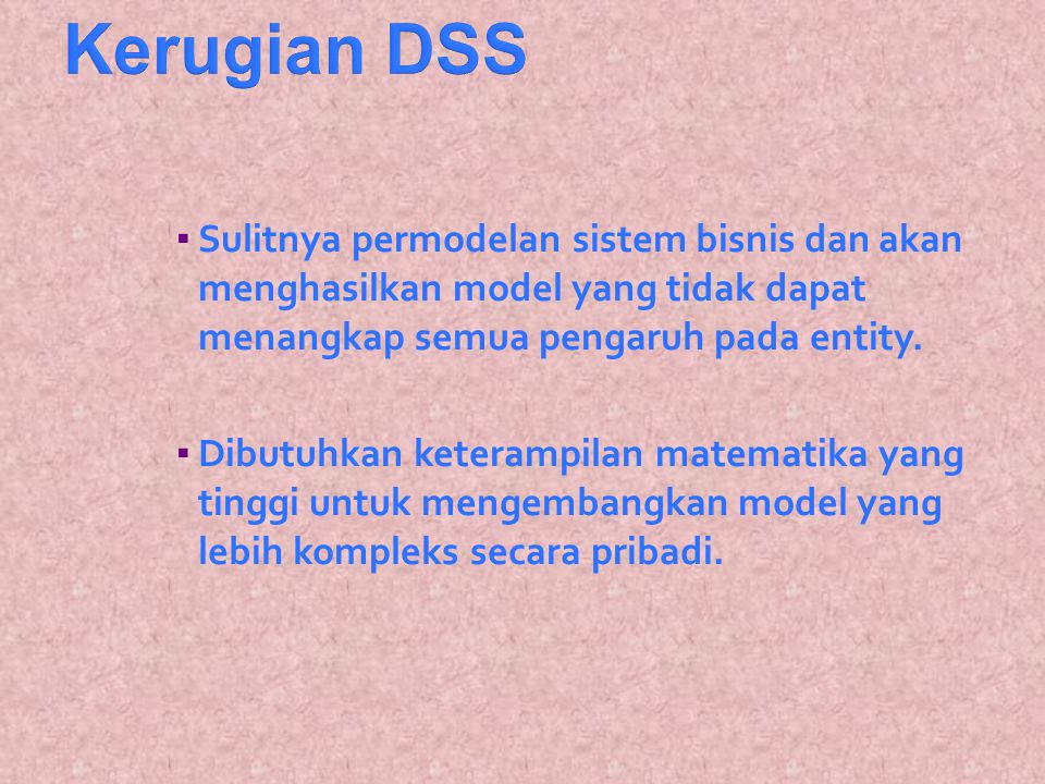 Kerugian DSS Sulitnya permodelan sistem bisnis dan akan menghasilkan model yang tidak dapat menangkap semua pengaruh pada entity.