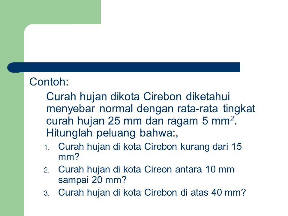 Contoh: Curah hujan dikota Cirebon diketahui menyebar normal dengan rata-rata tingkat curah hujan 25 mm dan ragam 5 mm2. Hitunglah peluang bahwa:,
