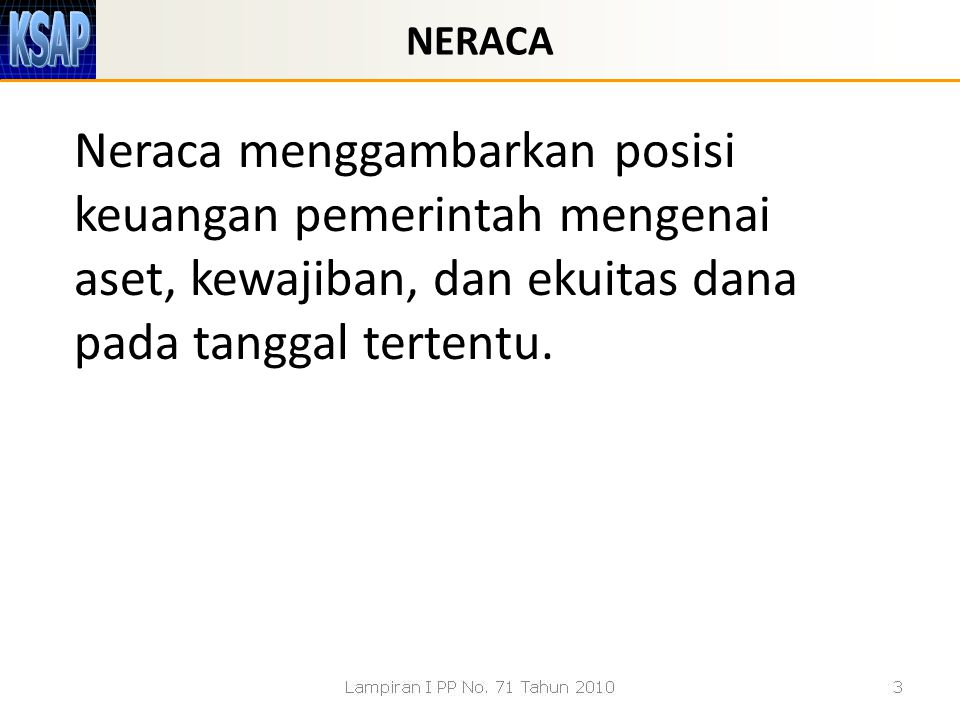 NERACA Neraca menggambarkan posisi keuangan pemerintah mengenai aset, kewajiban, dan ekuitas dana pada tanggal tertentu.
