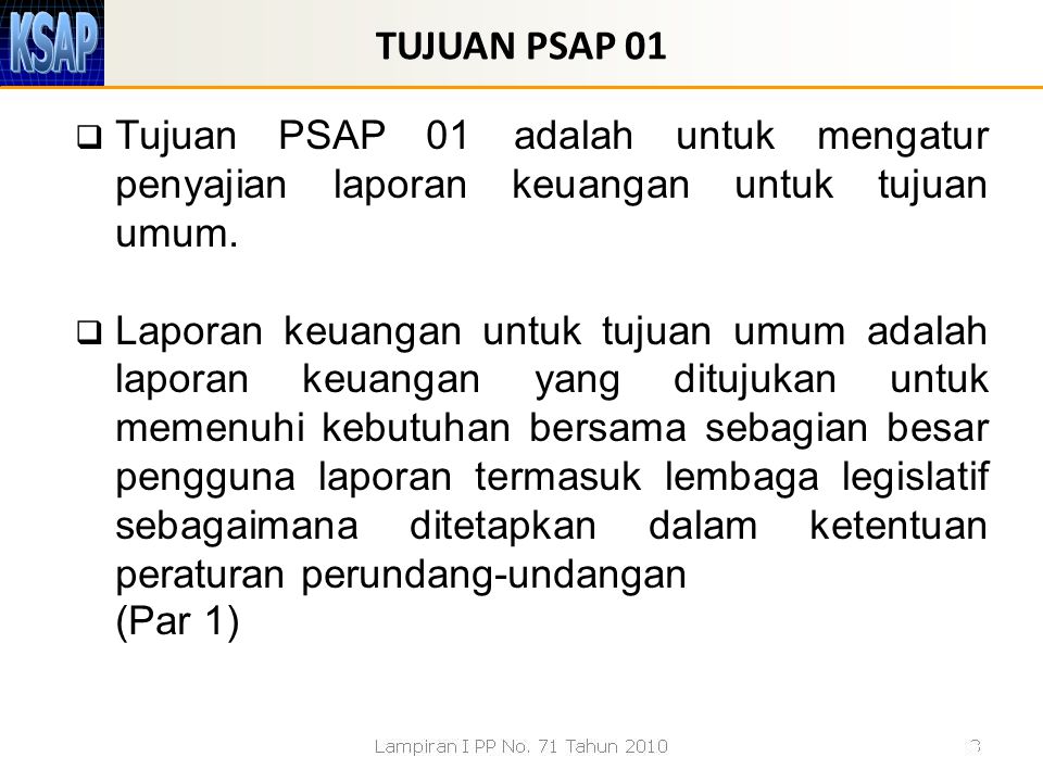 TUJUAN PSAP 01 Tujuan PSAP 01 adalah untuk mengatur penyajian laporan keuangan untuk tujuan umum.