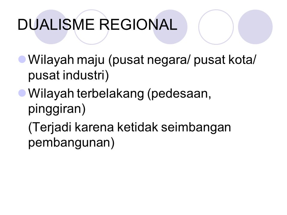 DUALISME REGIONAL Wilayah maju (pusat negara/ pusat kota/ pusat industri) Wilayah terbelakang (pedesaan, pinggiran)