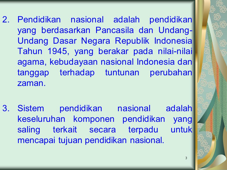 Pendidikan nasional adalah pendidikan yang berdasarkan Pancasila dan Undang-Undang Dasar Negara Republik Indonesia Tahun 1945, yang berakar pada nilai-nilai agama, kebudayaan nasional Indonesia dan tanggap terhadap tuntunan perubahan zaman.