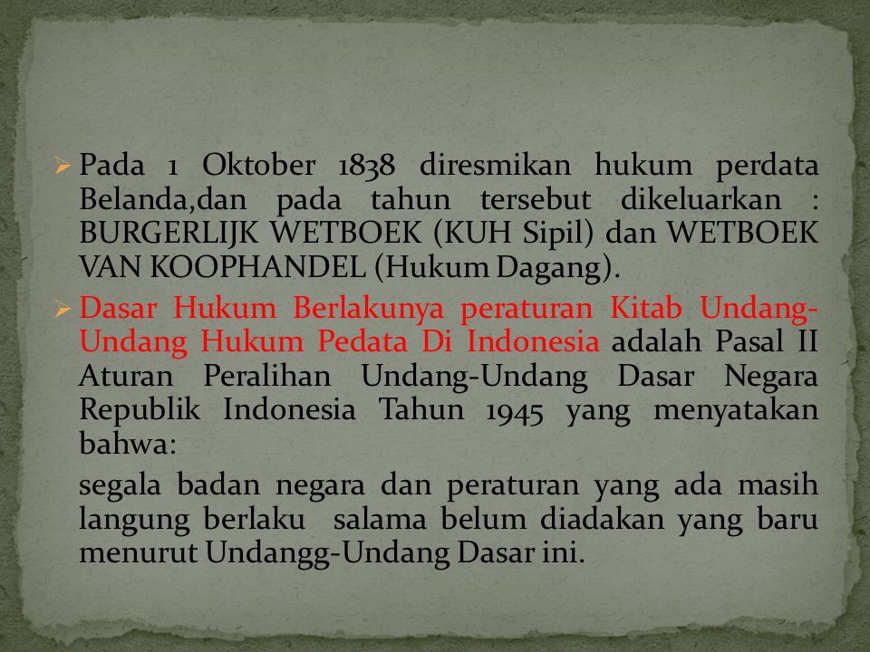 Pada 1 Oktober 1838 diresmikan hukum perdata Belanda,dan pada tahun tersebut dikeluarkan : BURGERLIJK WETBOEK (KUH Sipil) dan WETBOEK VAN KOOPHANDEL (Hukum Dagang).