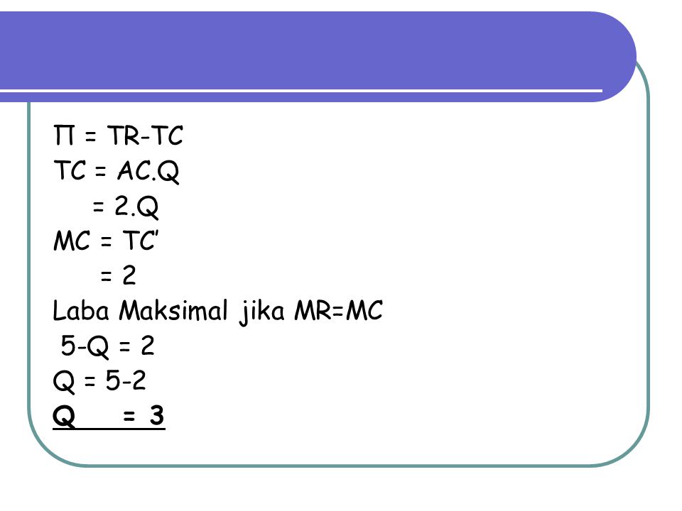 Π = TR-TC TC = AC.Q = 2.Q MC = TC’ = 2 Laba Maksimal jika MR=MC 5-Q = 2 Q = 5-2 Q = 3