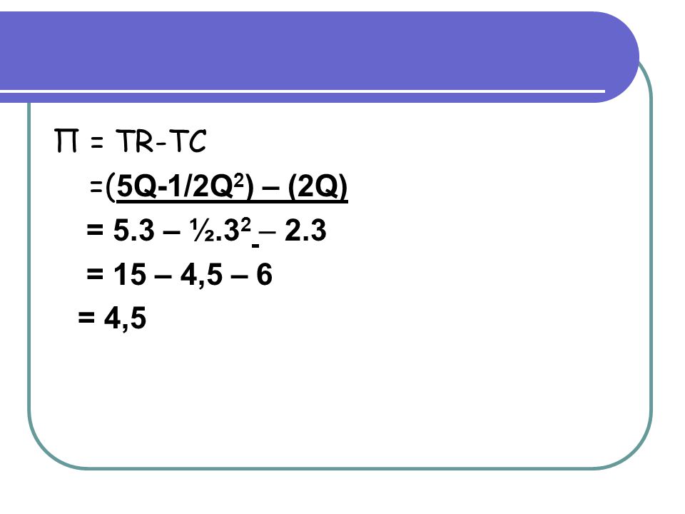 Π = TR-TC =(5Q-1/2Q2) – (2Q) = 5.3 – ½.32 – 2.3 = 15 – 4,5 – 6 = 4,5