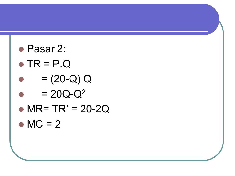 Pasar 2: TR = P.Q = (20-Q) Q = 20Q-Q2 MR= TR’ = 20-2Q MC = 2