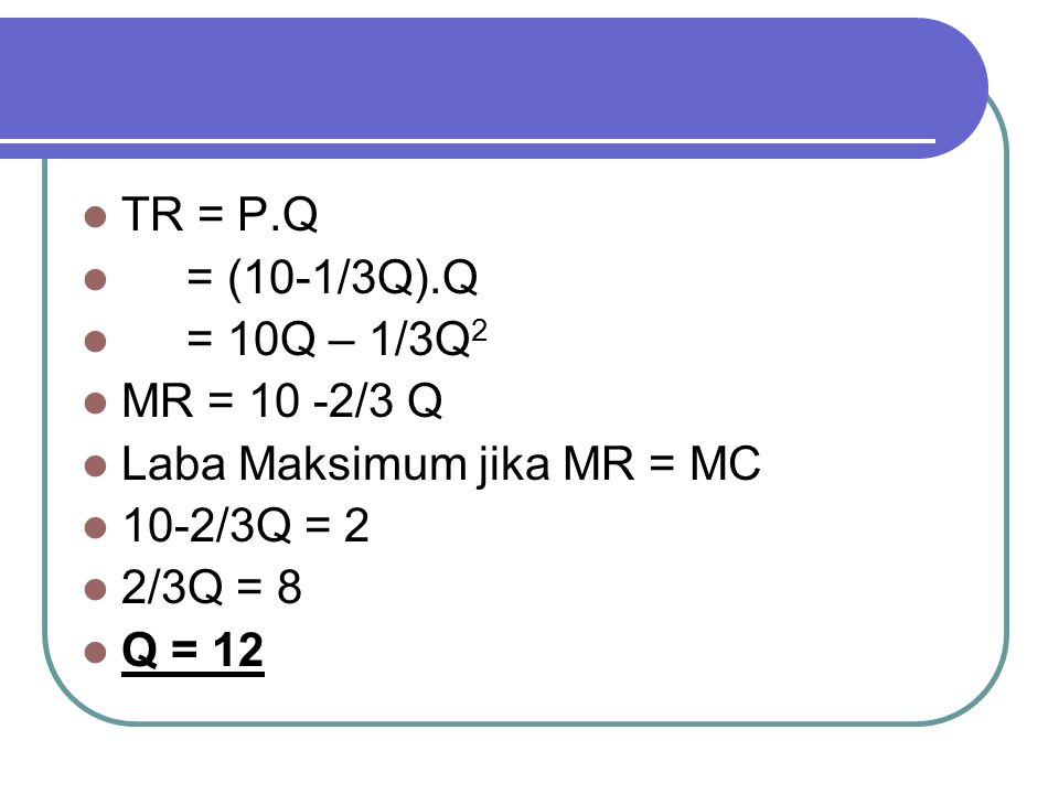 TR = P.Q = (10-1/3Q).Q. = 10Q – 1/3Q2. MR = 10 -2/3 Q. Laba Maksimum jika MR = MC. 10-2/3Q = 2.