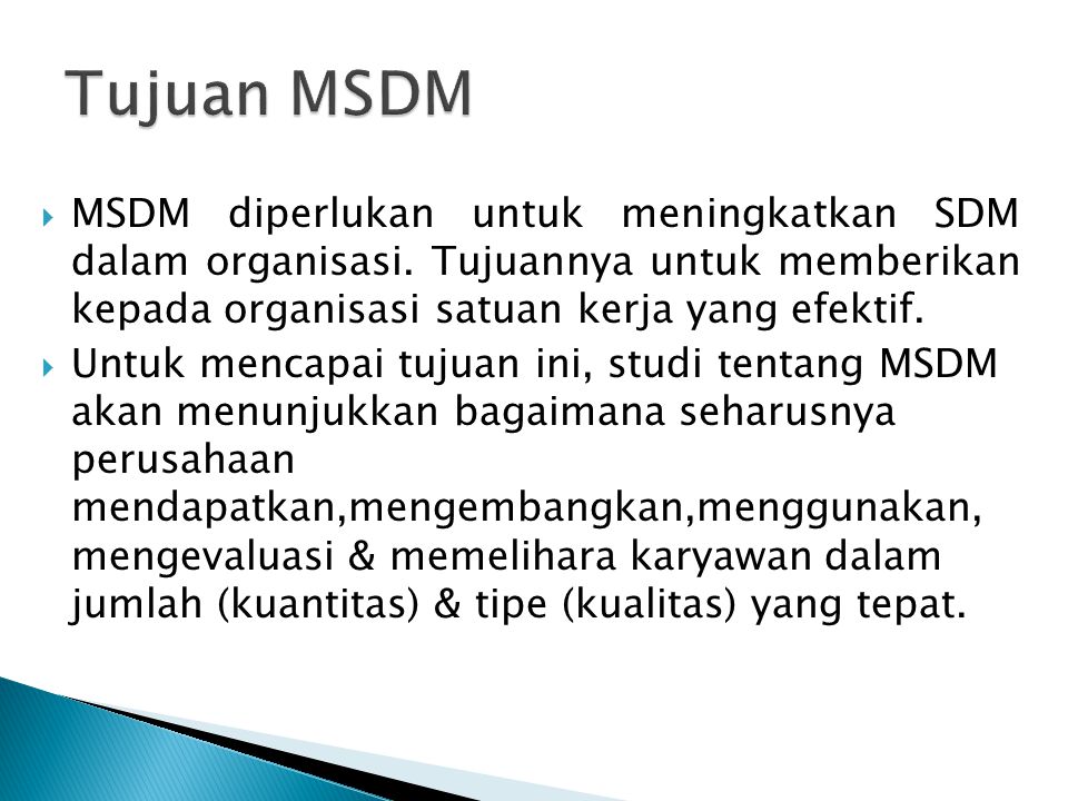 Tujuan MSDM MSDM diperlukan untuk meningkatkan SDM dalam organisasi. Tujuannya untuk memberikan kepada organisasi satuan kerja yang efektif.