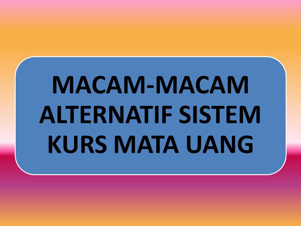 MACAM-MACAM ALTERNATIF SISTEM KURS MATA UANG