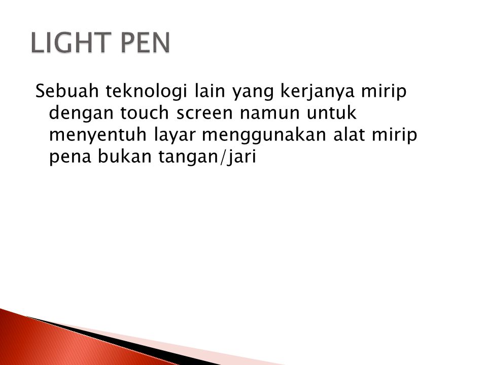 LIGHT PEN Sebuah teknologi lain yang kerjanya mirip dengan touch screen namun untuk menyentuh layar menggunakan alat mirip pena bukan tangan/jari.