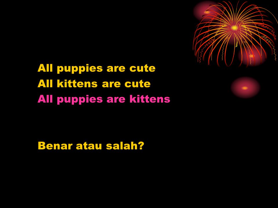 All puppies are cute All kittens are cute All puppies are kittens Benar atau salah