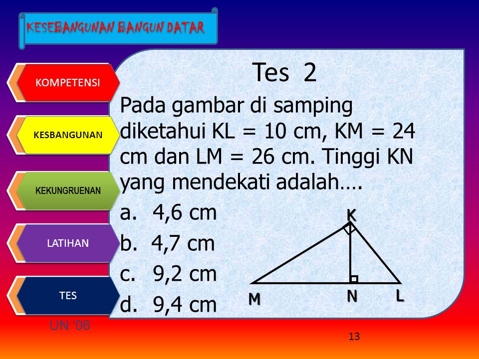 Tes 2 Pada gambar di samping diketahui KL = 10 cm, KM = 24 cm dan LM = 26 cm. Tinggi KN yang mendekati adalah….