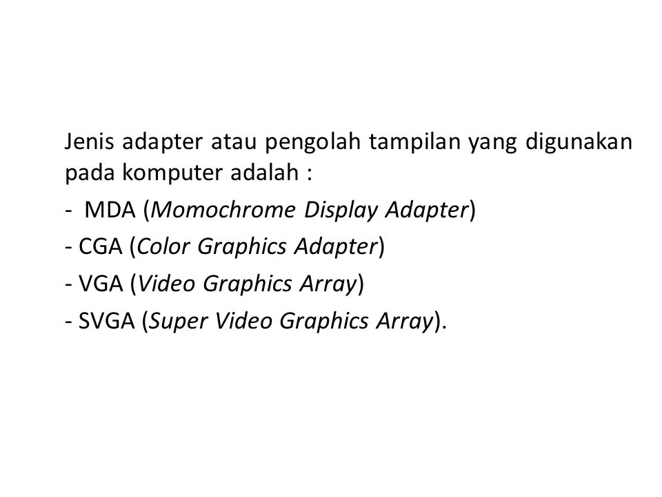 Jenis adapter atau pengolah tampilan yang digunakan pada komputer adalah : - MDA (Momochrome Display Adapter) - CGA (Color Graphics Adapter) - VGA (Video Graphics Array) - SVGA (Super Video Graphics Array).