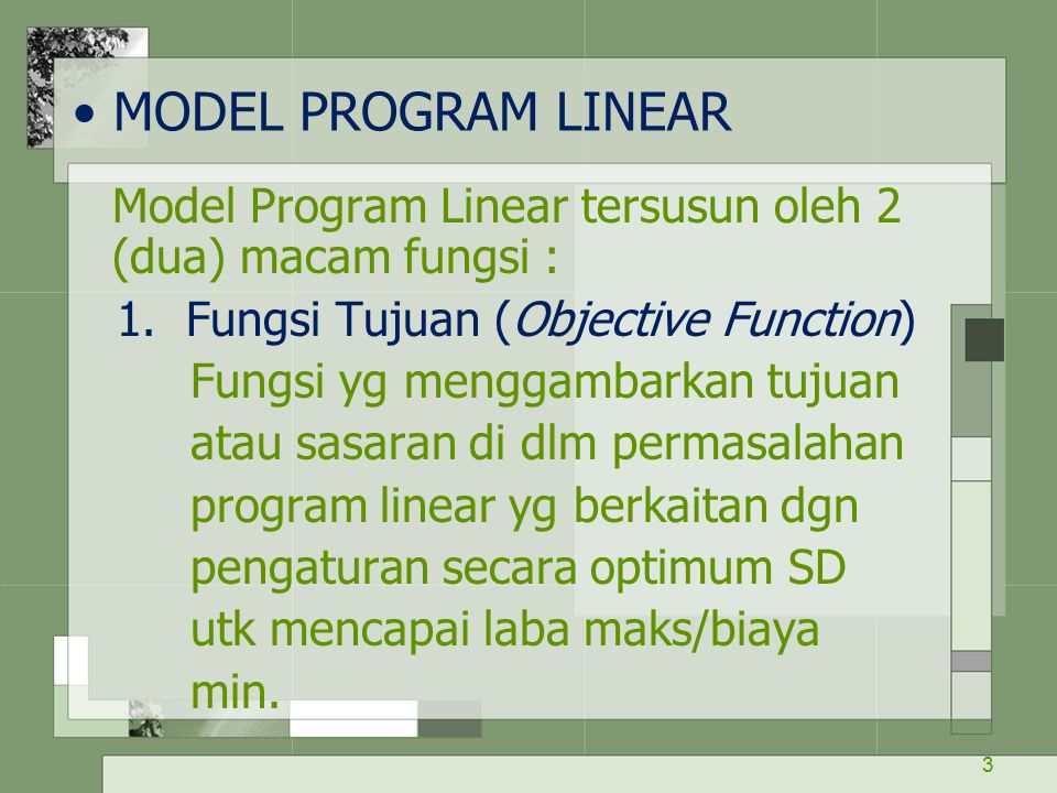 MODEL PROGRAM LINEAR Model Program Linear tersusun oleh 2 (dua) macam fungsi : 1. Fungsi Tujuan (Objective Function)