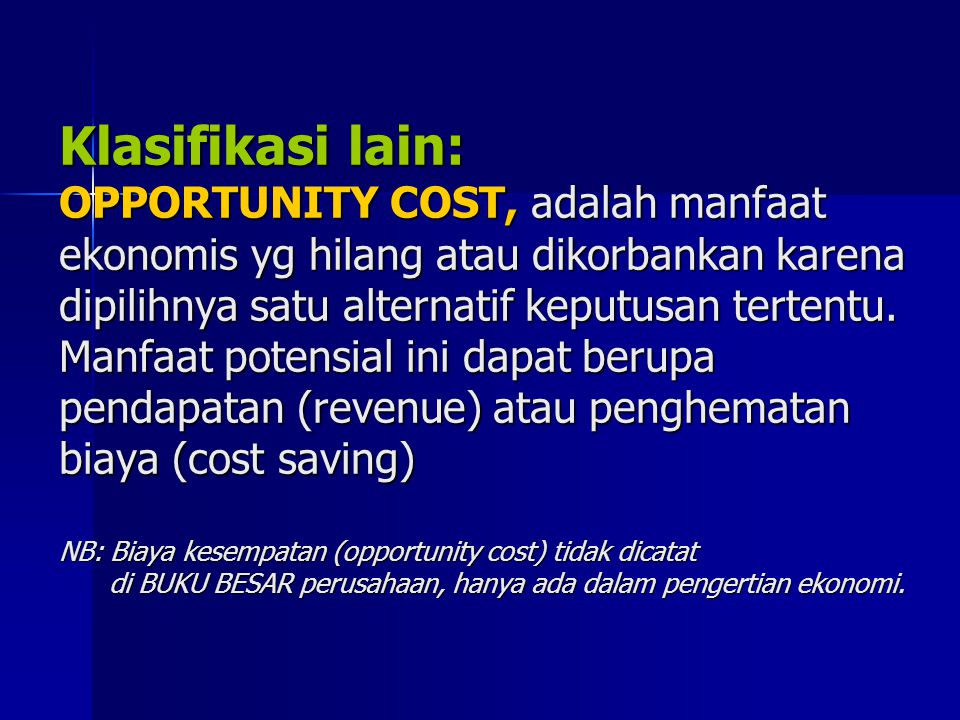 Klasifikasi lain: OPPORTUNITY COST, adalah manfaat ekonomis yg hilang atau dikorbankan karena dipilihnya satu alternatif keputusan tertentu.