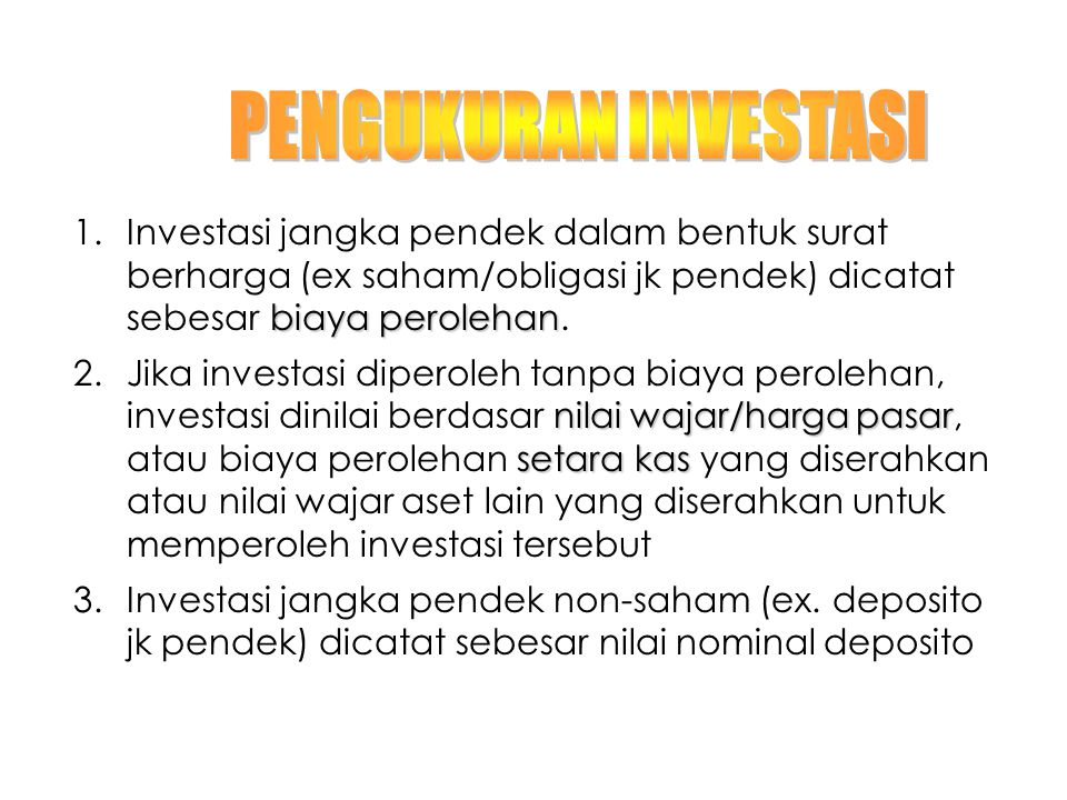 PENGUKURAN INVESTASI Investasi jangka pendek dalam bentuk surat berharga (ex saham/obligasi jk pendek) dicatat sebesar biaya perolehan.