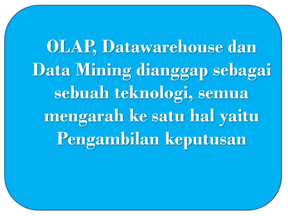 OLAP, Datawarehouse dan Data Mining dianggap sebagai sebuah teknologi, semua mengarah ke satu hal yaitu Pengambilan keputusan