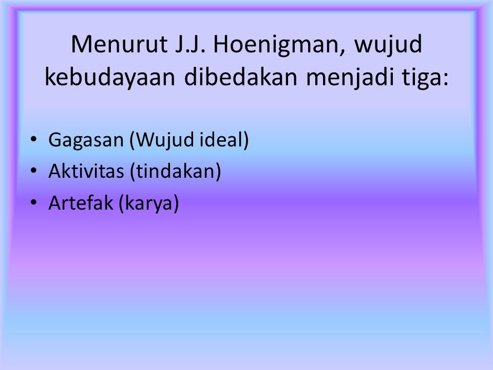 Menurut J.J. Hoenigman, wujud kebudayaan dibedakan menjadi tiga: