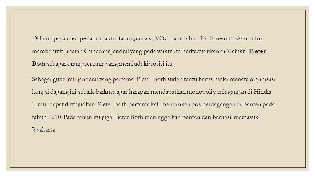 Dalam upaya memperlancar aktivitas organisasi, VOC pada tahun 1610 memutuskan untuk membentuk jabatan Gubernur Jendral yang pada waktu itu berkedudukan di Maluku. Pieter Both sebagai orang pertama yang menduduki posisi itu.