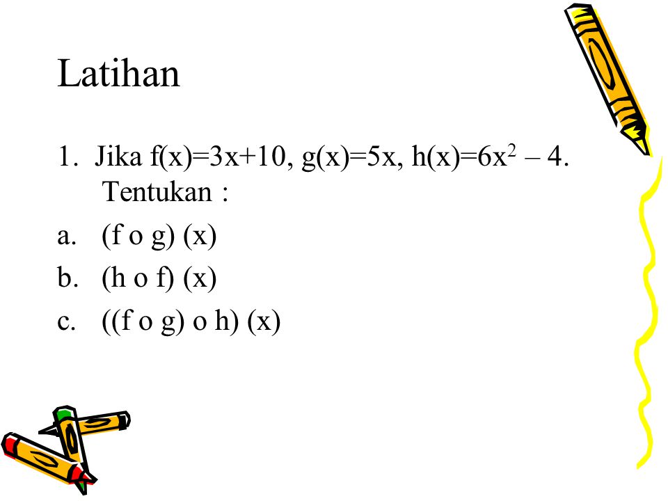 Latihan 1. Jika f(x)=3x+10, g(x)=5x, h(x)=6x2 – 4. Tentukan :