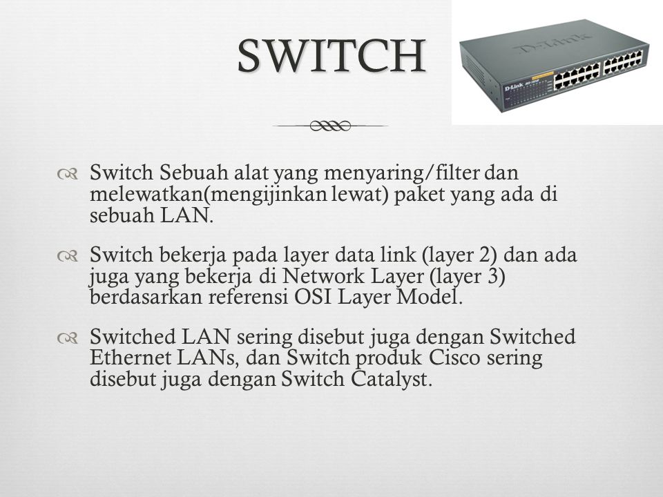 SWITCH Switch Sebuah alat yang menyaring/filter dan melewatkan(mengijinkan lewat) paket yang ada di sebuah LAN.