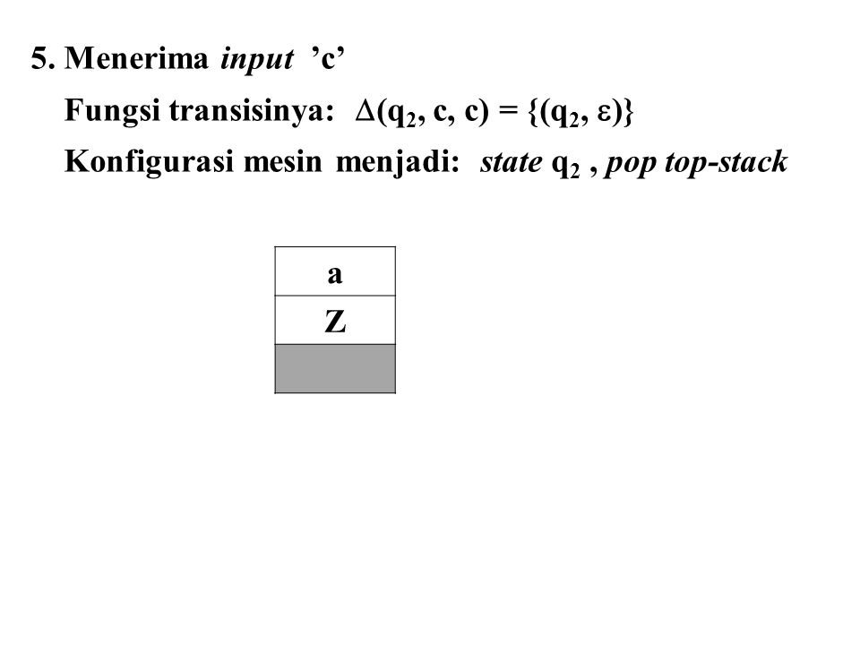 5. Menerima input ’c’ Fungsi transisinya: (q2, c, c) = {(q2, )} Konfigurasi mesin menjadi: state q2 , pop top-stack.