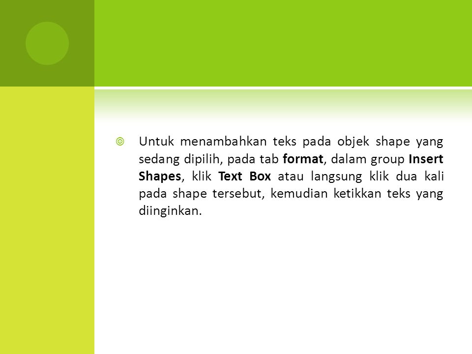 Untuk menambahkan teks pada objek shape yang sedang dipilih, pada tab format, dalam group Insert Shapes, klik Text Box atau langsung klik dua kali pada shape tersebut, kemudian ketikkan teks yang diinginkan.