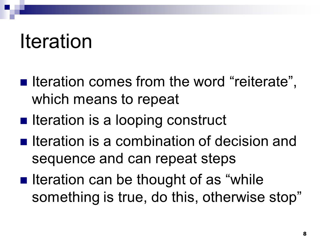 Iteration Iteration comes from the word reiterate , which means to repeat. Iteration is a looping construct.