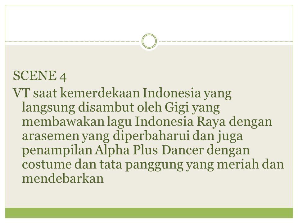 SCENE 4 VT saat kemerdekaan Indonesia yang langsung disambut oleh Gigi yang membawakan lagu Indonesia Raya dengan arasemen yang diperbaharui dan juga penampilan Alpha Plus Dancer dengan costume dan tata panggung yang meriah dan mendebarkan